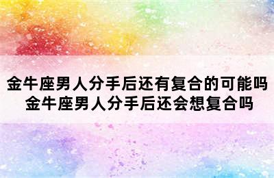 金牛座男人分手后还有复合的可能吗 金牛座男人分手后还会想复合吗